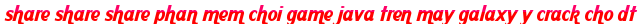 share share share phan mem choi game java tren may galaxy y crack cho dt moi